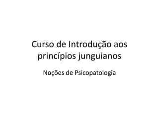Curso de Introdução aos
 princípios junguianos
  Noções de Psicopatologia
 