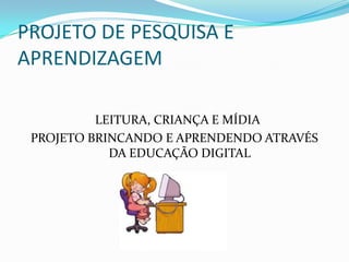 PROJETO DE PESQUISA E
APRENDIZAGEM

          LEITURA, CRIANÇA E MÍDIA
 PROJETO BRINCANDO E APRENDENDO ATRAVÉS
            DA EDUCAÇÃO DIGITAL
 