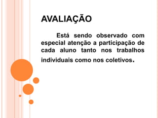 AVALIAÇÃO
    Está sendo observado com
especial atenção a participação de
cada aluno tanto nos trabalhos
individuais como nos coletivos.
 