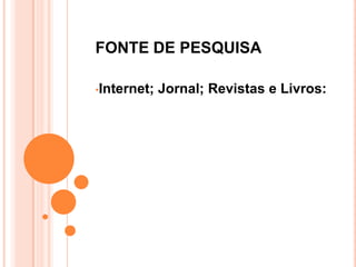 FONTE DE PESQUISA

•Internet;   Jornal; Revistas e Livros:
 