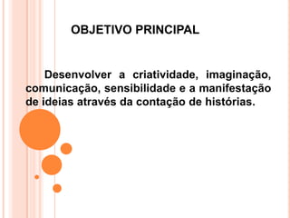 OBJETIVO PRINCIPAL


    Desenvolver a criatividade, imaginação,
comunicação, sensibilidade e a manifestação
de ideias através da contação de histórias.
 