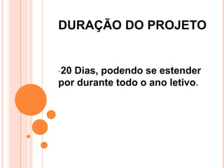 DURAÇÃO DO PROJETO


•20Dias, podendo se estender
por durante todo o ano letivo.
 