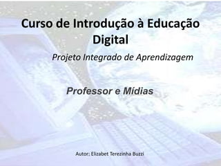Curso de Introdução à Educação
             Digital
     Projeto Integrado de Aprendizagem


        Professor e Mídias




          Autor: Elizabet Terezinha Buzzi
 