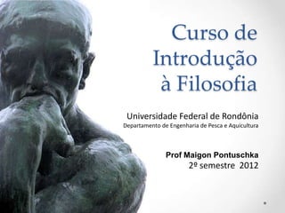 Curso de
          Introdução
           à Filosofia
 Universidade Federal de Rondônia
Departamento de Engenharia de Pesca e Aquicultura



               Prof Maigon Pontuschka
                       2º semestre 2012
 