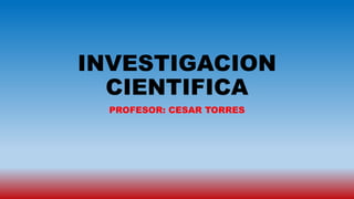 INVESTIGACION
CIENTIFICA
PROFESOR: CESAR TORRES
 