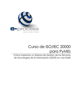 Curso de ISO/IEC 20000
para PyMEs
Cómo implantar un Sistema de Gestión de los Servicios
de Tecnologías de la Información (SGSTI) en una PyME
 