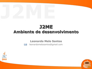 J2ME
              J2ME
Ambiente de desenvolvimento

      Leonardo Melo Santos
      leonardomelosantos@gmail.com
 