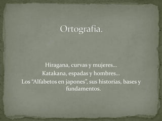Hiragana, curvas y mujeres…
         Katakana, espadas y hombres…
Los “Alfabetos en japones”, sus historias, bases y
                  fundamentos.
 