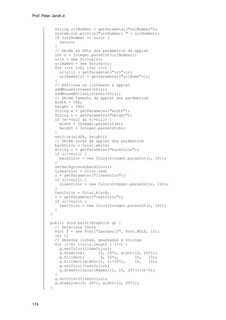 Prof. Peter Jandl Jr.

String urlNumber = getParameter("urlNumber");
System.out.println("urlNumber: " + urlNumber);
if (urlNumber == null) {
return;
}
// Obtêm as URLs dos parâmetros da applet
int n = Integer.parseInt(urlNumber);
urls = new String[n];
urlNames = new String[n];
for (int i=0; i<n; i++) {
urls[i] = getParameter("url"+i);
urlNames[i] = getParameter("urlName"+i);
}
// Adiciona os listeners a applet
addMouseListener(this);
addMouseMotionListener(this);
// Obtêm tamanho da applet dos parâmetros
width = 180;
height = 180;
String w = getParameter("width");
String h = getParameter("height");
if (w!=null && h!=null) {
width = Integer.parseInt(w);
height = Integer.parseInt(h);
}
setSize(width, height);
// Obtêm cores da applet dos parâmetros
backColor = Color.white;
String c = getParameter("backColor");
if (c!=null) {
backColor = new Color(Integer.parseInt(c, 16));
}
setBackground(backColor);
linesColor = Color.red;
c = getParameter("linesColor");
if (c!=null) {
linesColor = new Color(Integer.parseInt(c, 16));
}
textColor = Color.black;
c = getParameter("textColor");
if (c!=null) {
textColor = new Color(Integer.parseInt(c, 16));
}
}
public void paint(Graphics g) {
// Seleciona fonte
Font f = new Font("SansSerif", Font.BOLD, 10);
int i;
// Desenha linhas, quadrados e strings
for (i=0; i<urls.length ; i++) {
g.setColor(linesColor);
g.drawLine(
10, 20*i, width-12, 20*i);
g.fillRect(
0, 20*i,
10,
10);
g.fillRect(width-11, 11+20*i,
10,
10);
g.setColor(textColor);
g.drawString(urlNames[i], 15, 20*(1+i)-5);
}
g.setColor(linesColor);
g.drawLine(10, 20*i, width-12, 20*i);
}

174

 