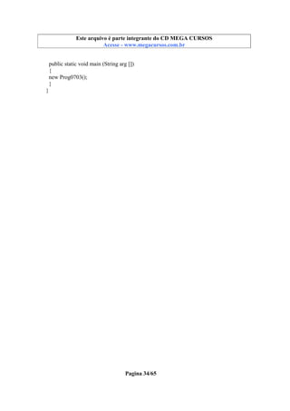 Este arquivo compõe a coletânea STC
Este arquivo é parte integrante do CD MEGA CURSOS
www.trabalheemcasaoverdadeiro.com.br
Acesse - www.megacursos.com.br

public static void main (String arg [])
{
new Prog0703();
}
}

Pagina 34/65

 