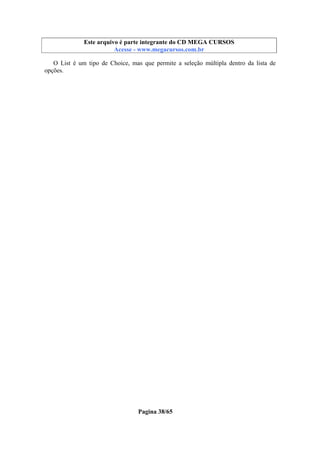 Este arquivo compõe a coletânea STC
Este arquivo é parte integrante do CD MEGA CURSOS
www.trabalheemcasaoverdadeiro.com.br
Acesse - www.megacursos.com.br

O List é um tipo de Choice, mas que permite a seleção múltipla dentro da lista de
opções.

Pagina 38/65

 