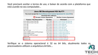 Você precisará aceitar o termo de uso, e baixar de acordo com a plataforma que
está usando no seu computador...
Verifique se o sistema operacional é 32 ou 64 bits, atualmente todos os
processadores utilizam a arquitetura 64 bits...
 