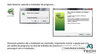 Após baixá-lo, execute o instalador do programa...
Pressione próximo até a instalação ser concluída, importante marcar a opção que cria
um atalho do programa na área de trabalho do sistema operacional, antes de
prosseguir com a instalação...
 