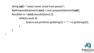 String sql2 = “select nome, email from pessoa”;
try(PreparedStatement stm2 = conn.prepareStatement(sql2);
ResultSet rs = stm2.executeQuery( )){
while(rs.next( )){
System.out.println(rs.getString(1) + ”:“ + rs.getString(2));
}
}
}
 