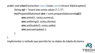 public void criar(Connection conn, Conta conta) throws SQLException{
String sql = “insert into conta values (?,?,?)”;
try(PreparedStatement stm = conn.prepareStatement(sql)){
stm.setInt(1, conta.numero);
stm.setString(2, conta.cliente);
stm.setDouble(3, conta.saldo);
stm.executeUpdate( );
}
}
Implementar o método que permite ler os dados da tabela do banco
 