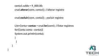 conta1.saldo = 9_000.00;
crud.alterar(conn, conta1); //alterar registro
crud.excluir(conn, conta3); ;;excluir registro
List<Conta> contas = crud.ler(conn); //listar registros
for(Conta conta : contas){
System.out.println(conta);
}
}
}
}
 