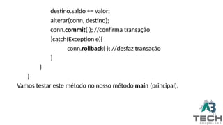 destino.saldo += valor;
alterar(conn, destino);
conn.commit( ); //confirma transação
}catch(Exception e){
conn.rollback( ); //desfaz transação
}
}
}
Vamos testar este método no nosso método main (principal).
 