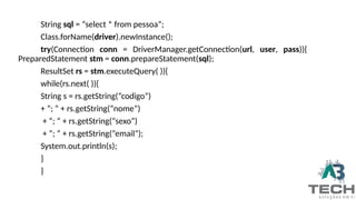 String sql = “select * from pessoa”;
Class.forName(driver).newInstance();
try(Connection conn = DriverManager.getConnection(url, user, pass)){
PreparedStatement stm = conn.prepareStatement(sql);
ResultSet rs = stm.executeQuery( )){
while(rs.next( )){
String s = rs.getString(“codigo”)
+ “; “ + rs.getString(“nome”)
+ “; “ + rs.getString(“sexo”)
+ “; “ + rs.getString(“email”);
System.out.println(s);
}
}
 