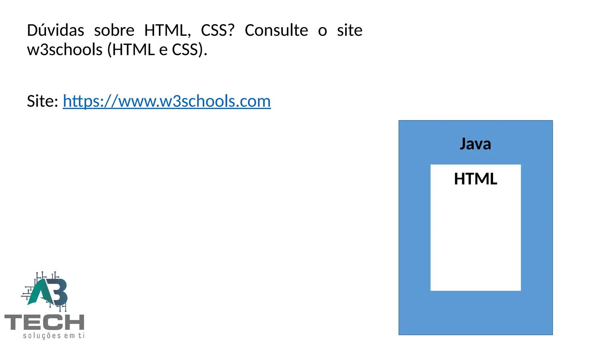 HTML
Java
Dúvidas sobre HTML, CSS? Consulte o site
w3schools (HTML e CSS).
Site: https://www.w3schools.com
 