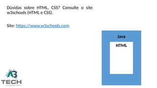 HTML
Java
Dúvidas sobre HTML, CSS? Consulte o site
w3schools (HTML e CSS).
Site: https://www.w3schools.com
 