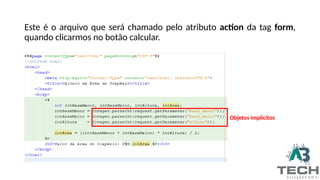 Este é o arquivo que será chamado pelo atributo action da tag form,
quando clicarmos no botão calcular.
Objetos implícitos
 