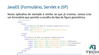 JavaEE (Formulário, Servlet e JSP)
Nosso aplicativo de exemplo é similar ao que já criamos, vamos criar
um formulário que permite a escolha do tipo de figura geométrica:
 