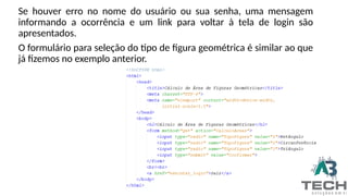 Se houver erro no nome do usuário ou sua senha, uma mensagem
informando a ocorrência e um link para voltar à tela de login são
apresentados.
O formulário para seleção do tipo de figura geométrica é similar ao que
já fizemos no exemplo anterior.
 