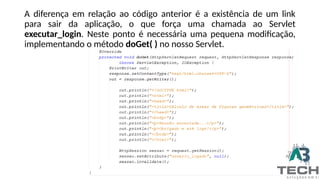 A diferença em relação ao código anterior é a existência de um link
para sair da aplicação, o que força uma chamada ao Servlet
executar_login. Neste ponto é necessária uma pequena modificação,
implementando o método doGet( ) no nosso Servlet.
 