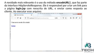 A novidade mais relevante é o uso do método encodeURL(), que faz parte
da interface HttpServletResponse. Ele é responsável por criar um link para
a página login.jsp com reescrita de URL, e enviar como resposta ao
cliente. Ao executar esse arquivo:
 