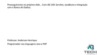 Prosseguiremos no próximo slide... Com JEE (JSP, Servlets, JavaBeans e Integração
com o Banco de Dados)
Professor: Anderson Henrique
Programador nas Linguagens Java e PHP
 