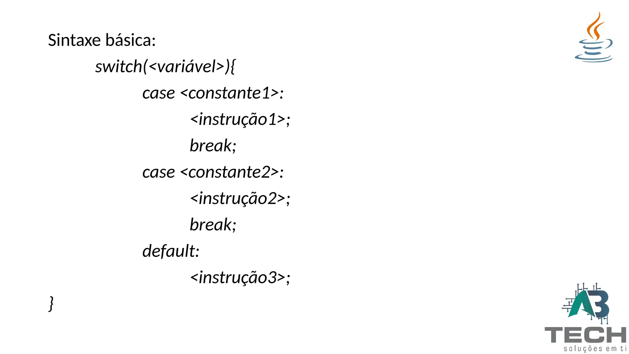 Sintaxe básica:
switch(<variável>){
case <constante1>:
<instrução1>;
break;
case <constante2>:
<instrução2>;
break;
default:
<instrução3>;
}
 