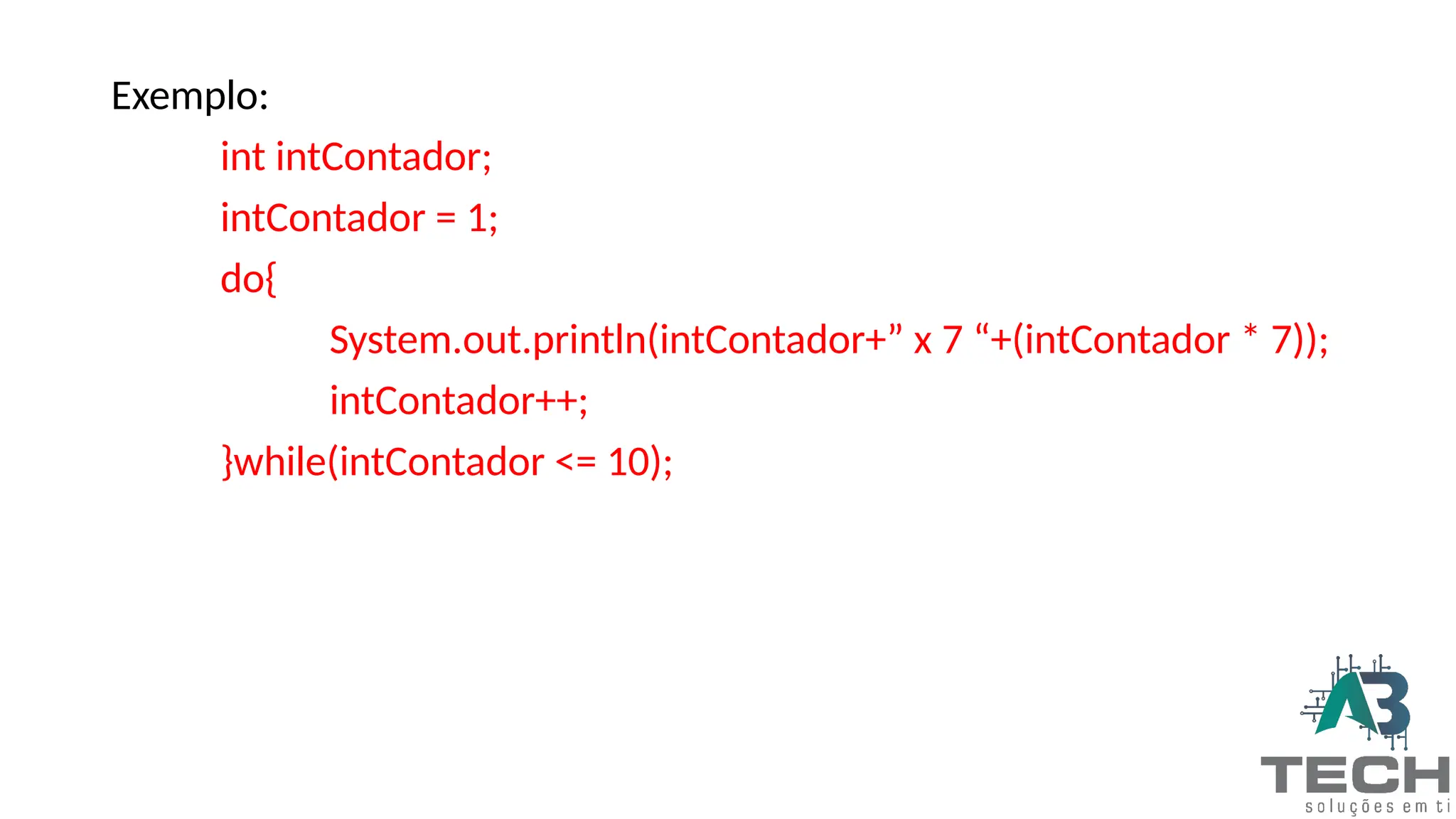 Exemplo:
int intContador;
intContador = 1;
do{
System.out.println(intContador+” x 7 “+(intContador * 7));
intContador++;
}while(intContador <= 10);
 