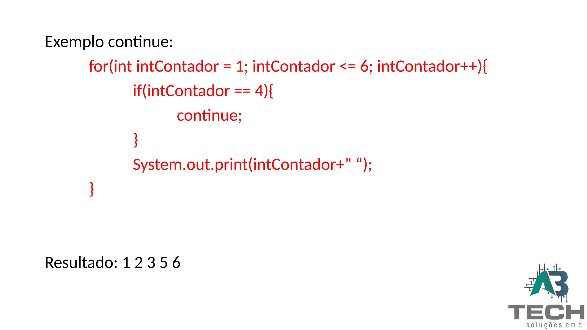Exemplo continue:
for(int intContador = 1; intContador <= 6; intContador++){
if(intContador == 4){
continue;
}
System.out.print(intContador+” “);
}
Resultado: 1 2 3 5 6
 