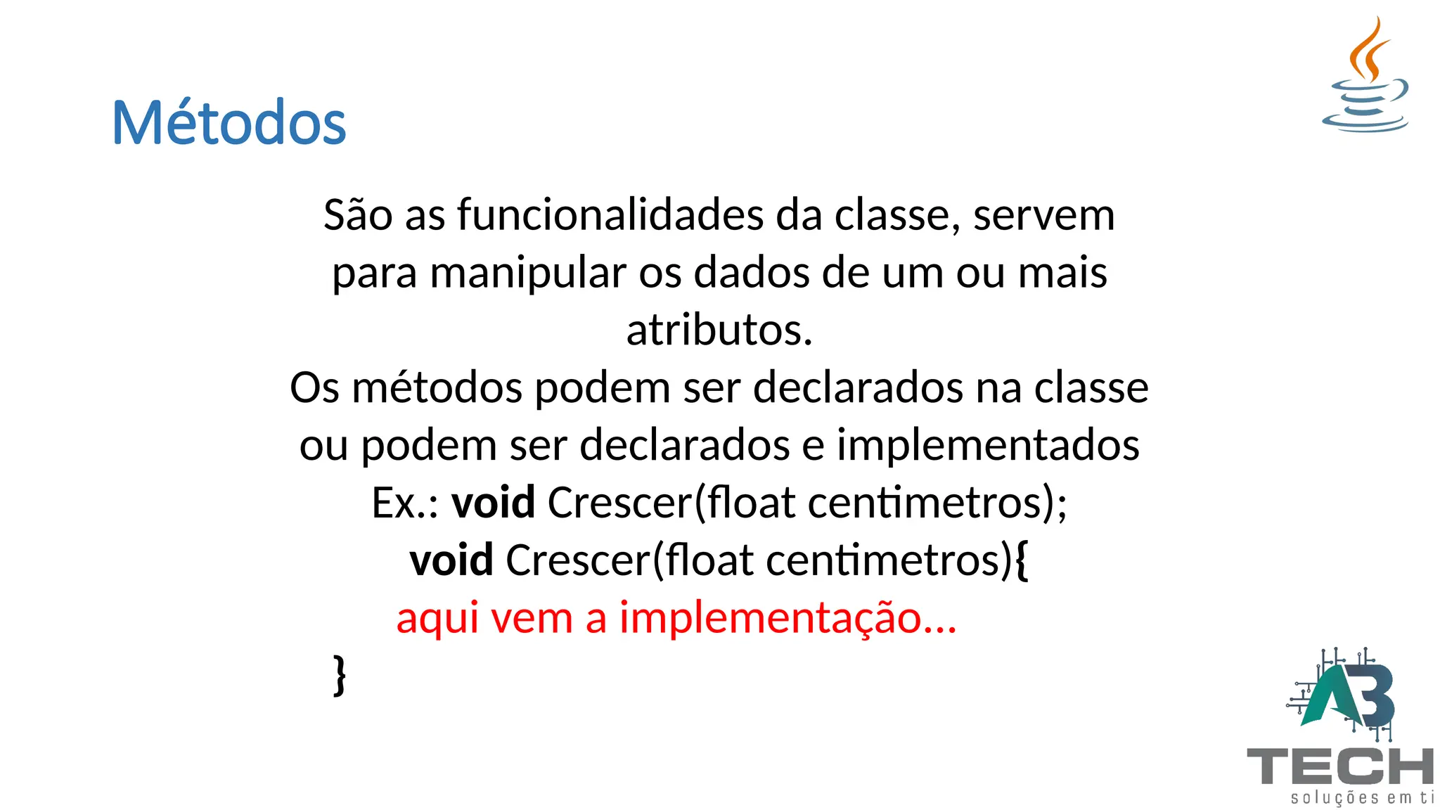 Métodos
São as funcionalidades da classe, servem
para manipular os dados de um ou mais
atributos.
Os métodos podem ser declarados na classe
ou podem ser declarados e implementados
Ex.: void Crescer(float centimetros);
void Crescer(float centimetros){
aqui vem a implementação...
}
 