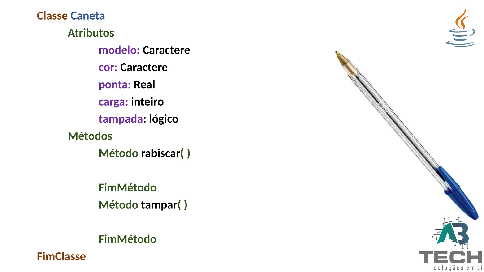 Classe Caneta
Atributos
modelo: Caractere
cor: Caractere
ponta: Real
carga: inteiro
tampada: lógico
Métodos
Método rabiscar( )
FimMétodo
Método tampar( )
FimMétodo
FimClasse
 