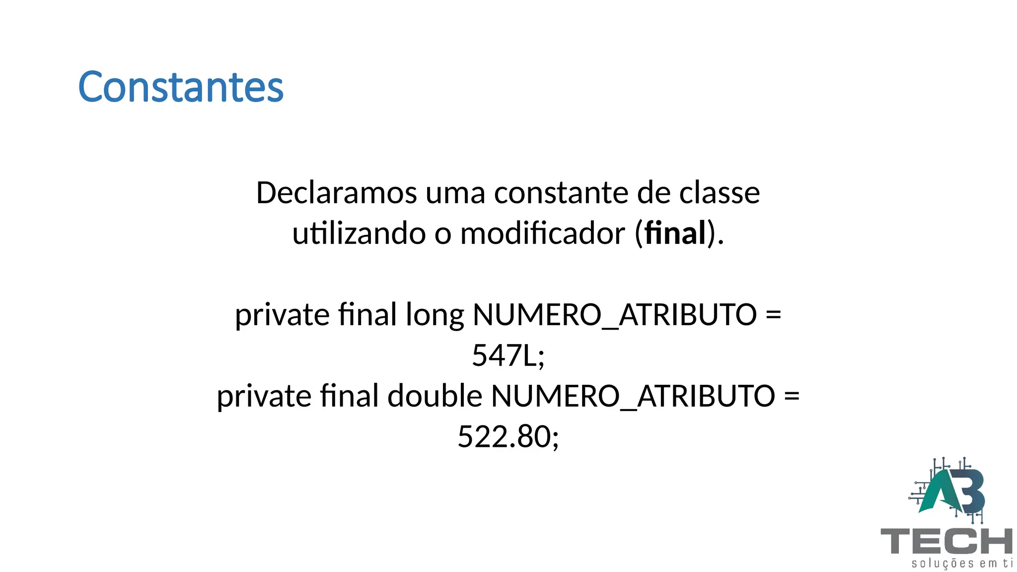 Constantes
Declaramos uma constante de classe
utilizando o modificador (final).
private final long NUMERO_ATRIBUTO =
547L;
private final double NUMERO_ATRIBUTO =
522.80;
 