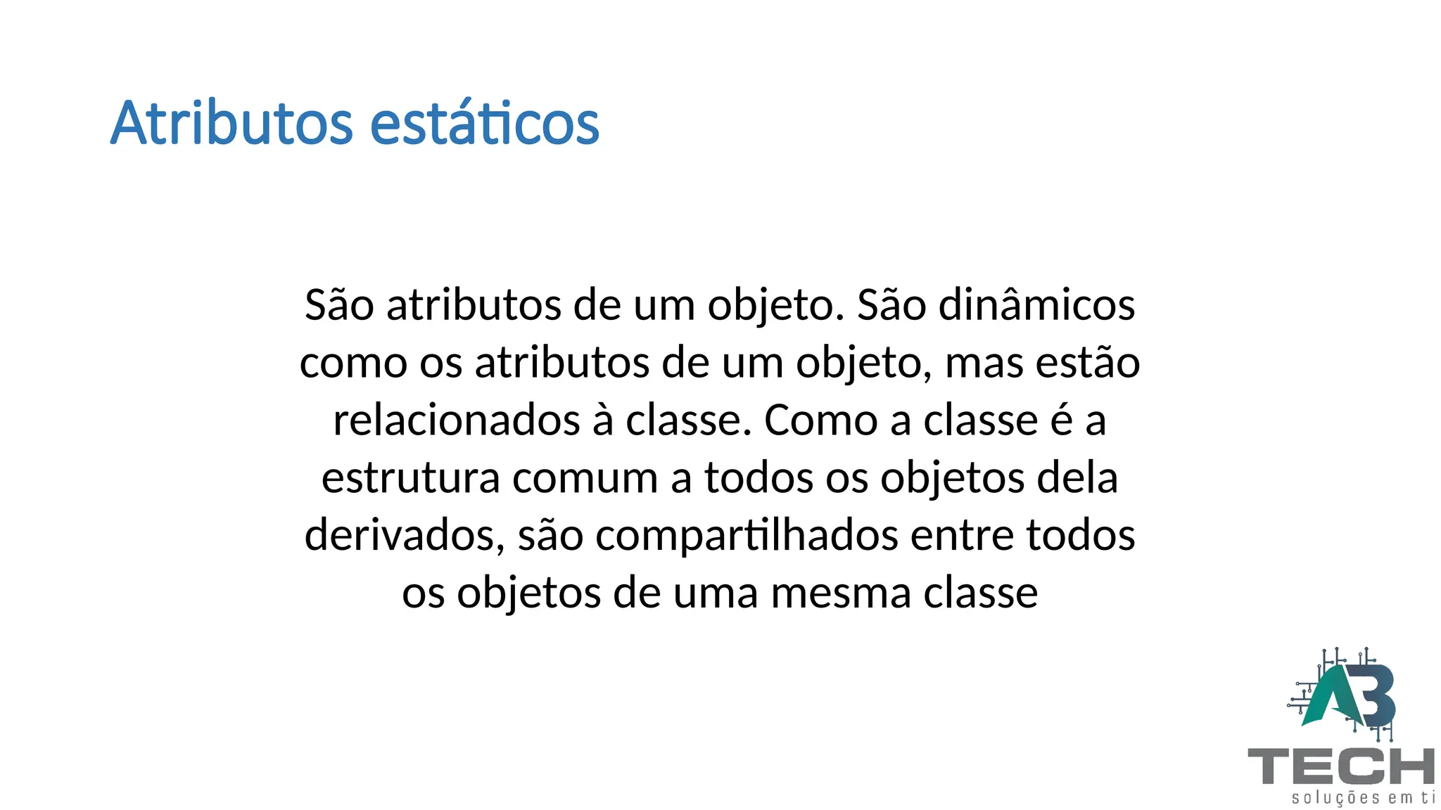 Atributos estáticos
São atributos de um objeto. São dinâmicos
como os atributos de um objeto, mas estão
relacionados à classe. Como a classe é a
estrutura comum a todos os objetos dela
derivados, são compartilhados entre todos
os objetos de uma mesma classe
 