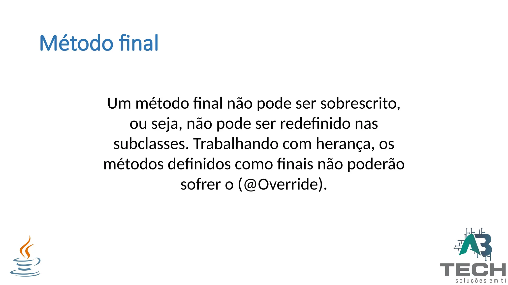 Método final
Um método final não pode ser sobrescrito,
ou seja, não pode ser redefinido nas
subclasses. Trabalhando com herança, os
métodos definidos como finais não poderão
sofrer o (@Override).
 