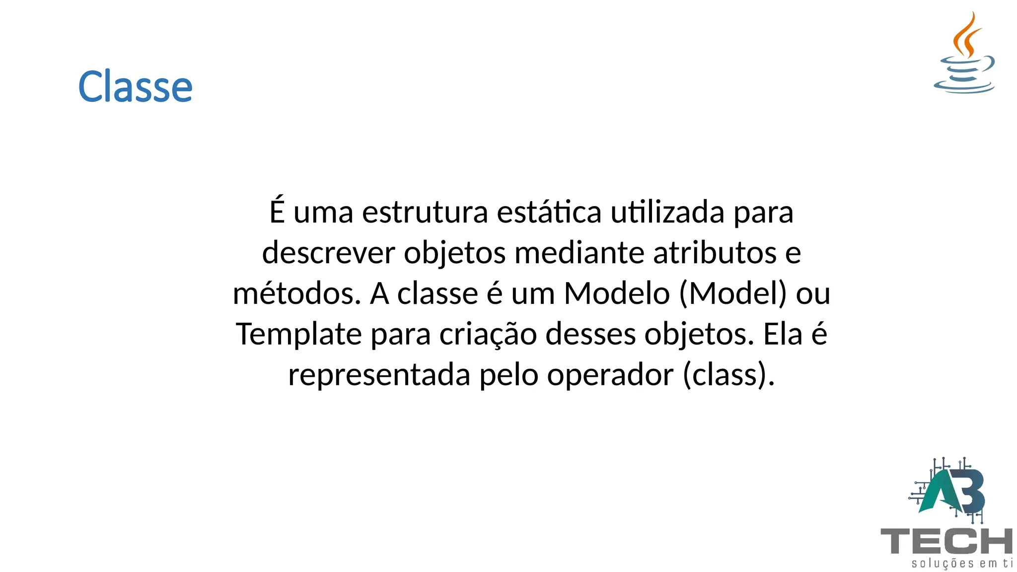 Classe
É uma estrutura estática utilizada para
descrever objetos mediante atributos e
métodos. A classe é um Modelo (Model) ou
Template para criação desses objetos. Ela é
representada pelo operador (class).
 