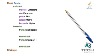 Classe Caneta
Atributos
modelo: Caractere
cor: Caractere
ponta: Real
carga: inteiro
tampada: lógico
Métodos
Método rabiscar( )
FimMétodo
Método tampar( )
FimMétodo
FimClasse
 