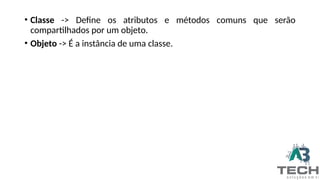 • Classe -> Define os atributos e métodos comuns que serão
compartilhados por um objeto.
• Objeto -> É a instância de uma classe.
 