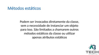Métodos estáticos
Podem ser invocados diretamente da classe,
sem a necessidade de instanciar um objeto
para isso. São limitados a chamarem outros
métodos estáticos da classe ou utilizar
apenas atributos estáticos
 