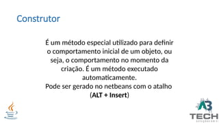 Construtor
É um método especial utilizado para definir
o comportamento inicial de um objeto, ou
seja, o comportamento no momento da
criação. É um método executado
automaticamente.
Pode ser gerado no netbeans com o atalho
(ALT + Insert)
 