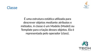 Classe
É uma estrutura estática utilizada para
descrever objetos mediante atributos e
métodos. A classe é um Modelo (Model) ou
Template para criação desses objetos. Ela é
representada pelo operador (class).
 