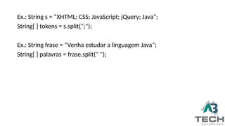 Ex.: String s = “XHTML; CSS; JavaScript; jQuery; Java”;
String[ ] tokens = s.split(“;”);
Ex.: String frase = “Venha estudar a linguagem Java”;
String[ ] palavras = frase.split(“ ”);
 