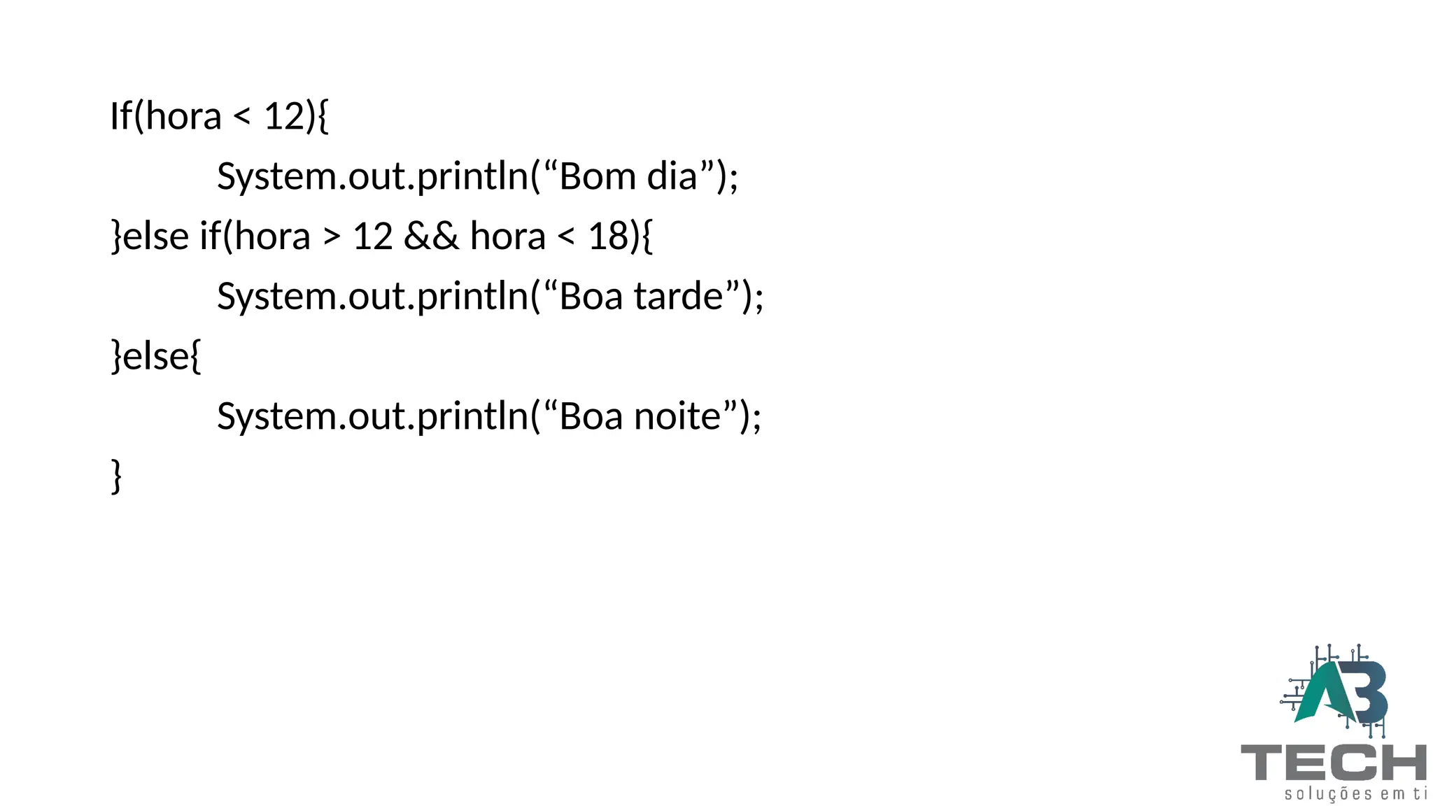 If(hora < 12){
System.out.println(“Bom dia”);
}else if(hora > 12 && hora < 18){
System.out.println(“Boa tarde”);
}else{
System.out.println(“Boa noite”);
}
 