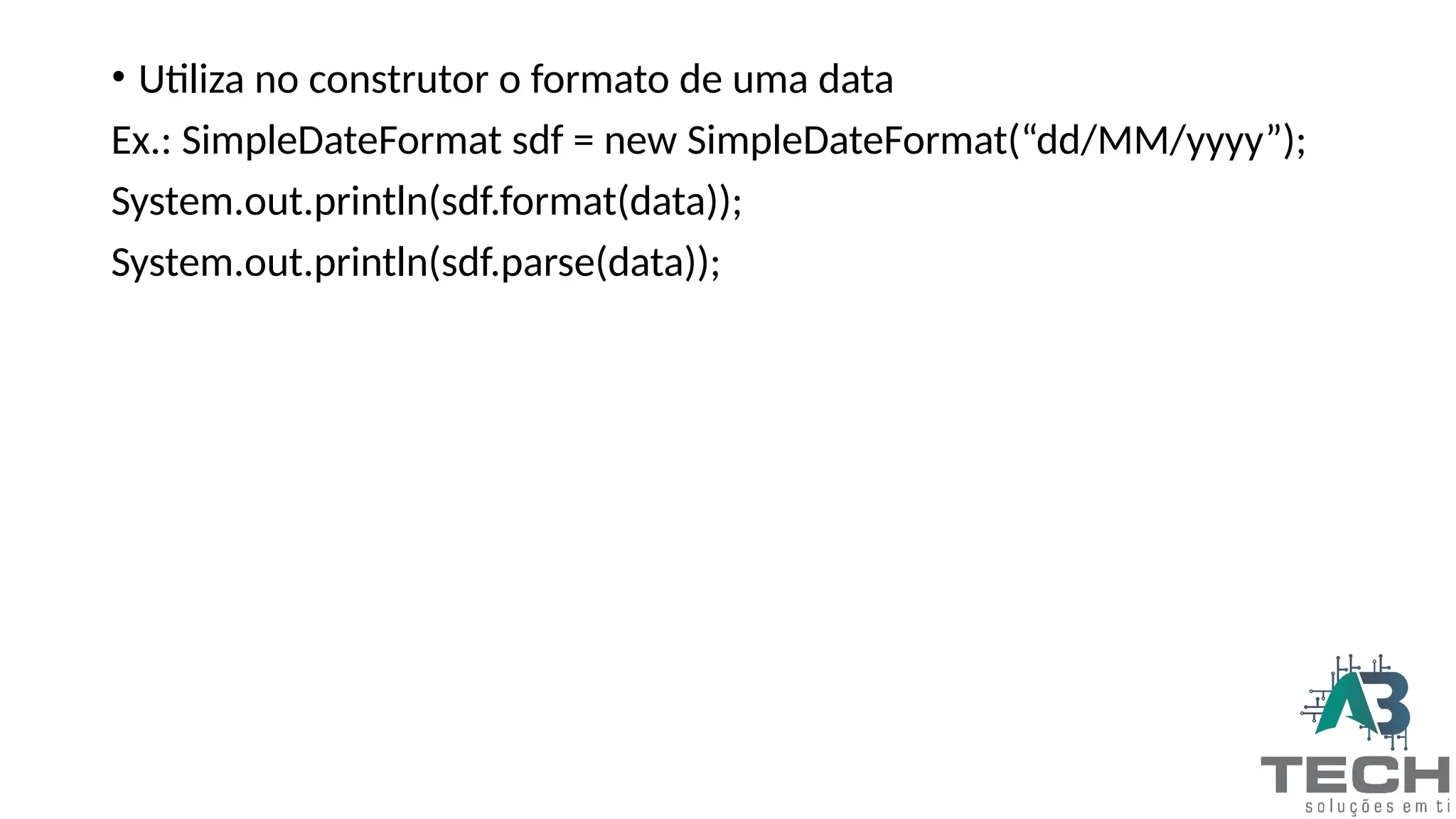 • Utiliza no construtor o formato de uma data
Ex.: SimpleDateFormat sdf = new SimpleDateFormat(“dd/MM/yyyy”);
System.out.println(sdf.format(data));
System.out.println(sdf.parse(data));
 