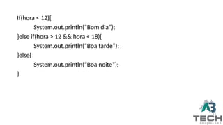 If(hora < 12){
System.out.println(“Bom dia”);
}else if(hora > 12 && hora < 18){
System.out.println(“Boa tarde”);
}else{
System.out.println(“Boa noite”);
}
 