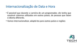 Internacionalização de Data e Hora
• É possível que durante a carreira de um programador, ele tenha que
construir sistemas utilizados em outros países, de pessoas que falam
o idioma diferente.
• Vamos internacionalizar, adaptá-los para outros países e regiões
 