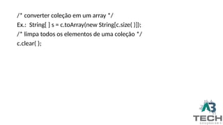 /* converter coleção em um array */
Ex.: String[ ] s = c.toArray(new String[c.size( )]);
/* limpa todos os elementos de uma coleção */
c.clear( );
 